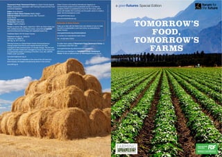 TOMORROW’S
FOOD,
TOMORROW’S
FARMS
Tomorrow’s Food, Tomorrow’s Farms is a Green Futures Special
Edition, produced in association with Farming Futures and the Food
and Drink Federation.
Editor: Anna Simpson
Editor-in-Chief, Green Futures: Martin Wright
Editorial advisors: Madeleine Lewis, Ben Tuxworth,
Claire Wyatt
Contributor: Will Frazer
Production: Katie Shaw
Design: Heath’s Creative
Printed on Sylvan Silk paper, made from 100% de-inked waste and
FSC certiﬁed sources, by Beacon press, using their pureprint®
environmental print technology and vegetable based inks.
Published March 2011© Green Futures
Registered charity no. 1040519
Company no. 2959712
VAT reg. no. 677 7475 70
Farming Futures is a Global Green Award-winning behaviour
change project that informs and inspires farmers and land
managers to take practical action on climate change. The ﬁve-year
project has been hosted and managed by Forum for the Future and
is a partnership project consisting of the NFU, CLA, AIC, DEFRA,
FWAG, LEAF and AHRF.
www.farmingfutures.org.uk
The Food and Drink Federation is the voice of the UK food and
drink industry, the largest manufacturing sector in the country.
www.fdf.org.uk
Green Futures is the leading international magazine on
environmental solutions and sustainable futures. Founded by
Jonathon Porritt, it is published by Forum for the Future, which
works with leaders from business and the public sector to create a
green, fair and prosperous world.
www.greenfutures.org.uk
www.forumforthefuture.org
Subscribe to Green Futures
Keep up to date with the latest news and debate on how to make
the shift to sustainability in print and online, by subscribing to
Green Futures:
www.greenfutures.org.uk/subscriptions
or contact our subscriptions team direct:
Tel: +44 (0)1536 273543
To order more copies of Tomorrow’s Food, Tomorrow’s Farms, or
to download a free PDF, visit:
www.greenfutures.org.uk/tomorrowsfoodandfarms
We’d love your feedback on Tomorrow’s Food, Tomorrow’s
Farms. Email our editorial team at: letters@greenfutures.org.uk
a Special Edition
Front&backcoverphotos:P_wei/istock;slasha/istock
 