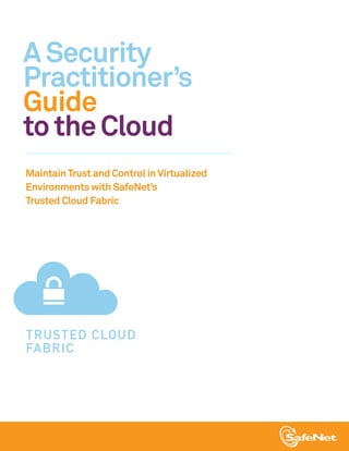 A Security
Practitioner’s
Guide
to the Cloud
Maintain Trust and Control in Virtualized
Environments with SafeNet’s
Trusted Cloud Fabric




TRUSTED CLOUD
FABRIC
 