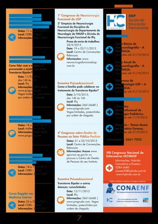 7
Agosto de 2015
Encontro Psicoeducacional:
Depressão e Transtorno Bipolar
Como lidar com o estigma, o
preconceito e aceitar que tenho
Transtorno Bipolar?
Data: 11/9/2015,
das 14h às 16h
Local: IPq
Informações: 2661-6648
www.progruda.com
Vagas limitadas, preenchidas
por ordem de chegada.
Curso Teórico-prático de
Imagem Vascular, Angio
Tomografia Computadorizada e
Angio Ressonância Magnética
Datas: 11 a 13/9/2015
Local: CERB – InRad
Informações: 2661-7067
Simpósio GRUDA 2015:
Depressão e Transtorno Bipolar
Datas: 18 e 19/9/2015
Local: Anfiteatro do IPq
Informações: 2661-6648
www.progruda.com
Atualização e Técnica em
Biópsia de Próstata Guiada por
Ultrassom Transretal
Datas: 18 e 19/9/2015
Local: CERB – InRad
Informações: 2661-7067
Curso Doppler em
Medicina Interna
Datas: 26 e 27/9/2015
Local: CERB – InRad
Informações: 2661-7067
Encontro Psicoeducacional:
Como a família pode colaborar no
tratamento do Transtorno Bipolar?
Data: 2/10/2015,
das 14h às 16h
Local: IPq
Informações: 2661-6648 |
www.progruda.com
Vagas limitadas, preenchidas
por ordem de chegada.
4º Congresso sobre Gestão de
Pessoas no Setor Público Paulista
Datas: 21 e 22/10/2015
Local: Centro de Convenções
Rebouças
Informações: Acesse www.
sgcursos.sp.gov.br ou
procure o Centro de Gestão
de Pessoas do seu Instituto.
Encontro Psicoeducacional
Transtorno Bipolar e outras
doenças: comorbidades
Data: 13/11/2015
Local: IPq
Informações: 2661-6648 |
www.progruda.com. Vagas
limitadas, preenchidas por
ordem de chegada.
1º Congresso de Neurocirurgia
Funcional da USP
3º Simpósio de Neurocirurgia
Funcional da Disciplina de
Neurocirurgia do Departamento de
Neurologia da FMUSP e Divisão de
Neurocirurgia Funcional do IPq
Prazo de envio de trabalhos:
28/9/2015
Data: 19 a 22/11/2015
Local: Centro de Convenções
Rebouças
Informações: www.
neurocirurgiafuncionalusp.
com.br
EEP
Escola de
Educação
Permanente
Curso Básico de
Eletrocardiografia – A
DISTÂNCIA.
Inscrições até 31/10/2015
Curso Anual de
Eletrocardiografia – A
DISTÂNCIA.
Inscrições até 31/10/2015
Congresso de
Anestesiologia USP – A
DISTÂNCIA.
Inscrições até 31/12/2015
Simpósio – Temas Atuais
em Genética Forense.
Inscrições até 27/9/2015
I Encontro
Multiprofissional de
Oncologia Pediátrica.
Inscrições até 11/9/2015
Cursos Médicos
Cursos Multiprofissionais
Informações: 2661-7025
VIII Congresso Nacional de
Enfermeiros HCFMUSP
Informações: Hybrida
Consultoria e Eventos -
3284 6680
conaenf2@hybrida.com.br
www.hybrida.com.br
 