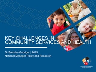 Dr Brendan Goodger | 2015
National Manager Policy and Research
KEY CHALLENGES IN
COMMUNITY SERVICES AND HEALTH
 