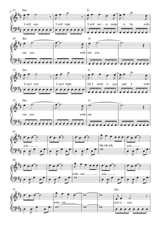                   
                                                          
2 25   D‹                                                 G

                                                                                                                
                                                                                                             

                 
        I will run           I will fade

                                       
                                                          I will nev - er make              it     by         with-




                                                                              
 29    B‹                                                  G

                                                                                                           
       out    you                                  with- out      you

                  
                                       
                                                                   
                                                   
 33    D‹                                                 G

                                                                                                              
                                                                                                              

                 
        I can't rest         I can't fight

                                       
                                                          All I    need        is   you   and         I       with-




                                                                                
 37    D‹                                                  G

                                                                                                           
       out    you                                  with- out
  
         

                                                                        
 41
                                                                         
  

                    
        you

                                
                                                                        Oh Oh Oh
                                                                                                      
                                                                                                 you

                                                                                                   
                                                 
 46
                                                                                               
                                                       


              
                    
                                             with - out
                                                                                    
                                                                         you

                                                                                       

                       
 51                                                                                  D‹

                                                                                                             
                                                                                                

     
        
                         
                           with - out
                                                                       
                                                                                    can't e - rase
                                                                                       
 
