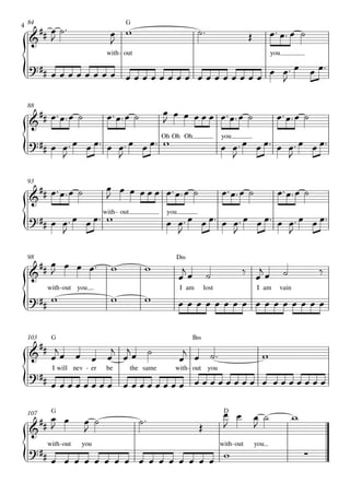                                                  
4 84                            G

                                                                                               
                         
                          with- out                                                         you

  
              
                                   

 88
                                                                          
                                                         


              
                    
                                             Oh Oh Oh
                                                                                 
                                                                      you

                                                                                    

                             
 93
                                                                                            
                                   


    
        
               with - out
                                                              
                                              you

                                                                        


        
 98                                             D‹
                                                                                   
                                                                         
                                                                                                           
       with -out you                                I am       lost                   I am    vain
                                               


    
 103    G                                               B‹

                                          
                                                                                    

 
        I will nev - er   be      the same

          
                                                with- out you




                                                                                                  
                                
 107    G                                                              D

                                                                                 


 
       with -out   you

                      
                                                                      with- out       you
                                                                                                          
 