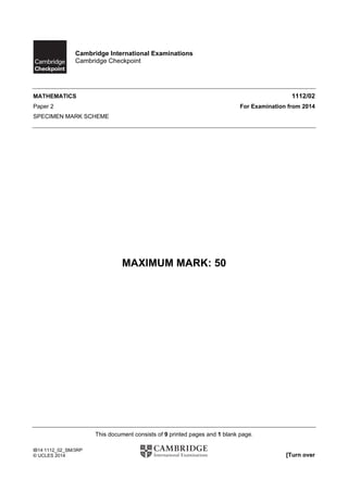 This document consists of 9 printed pages and 1 blank page.
IB14 1112_02_SM/3RP
© UCLES 2014 [Turn over
Cambridge International Examinations
Cambridge Checkpoint
MATHEMATICS 1112/02
Paper 2 For Examination from 2014
SPECIMEN MARK SCHEME
MAXIMUM MARK: 50
 