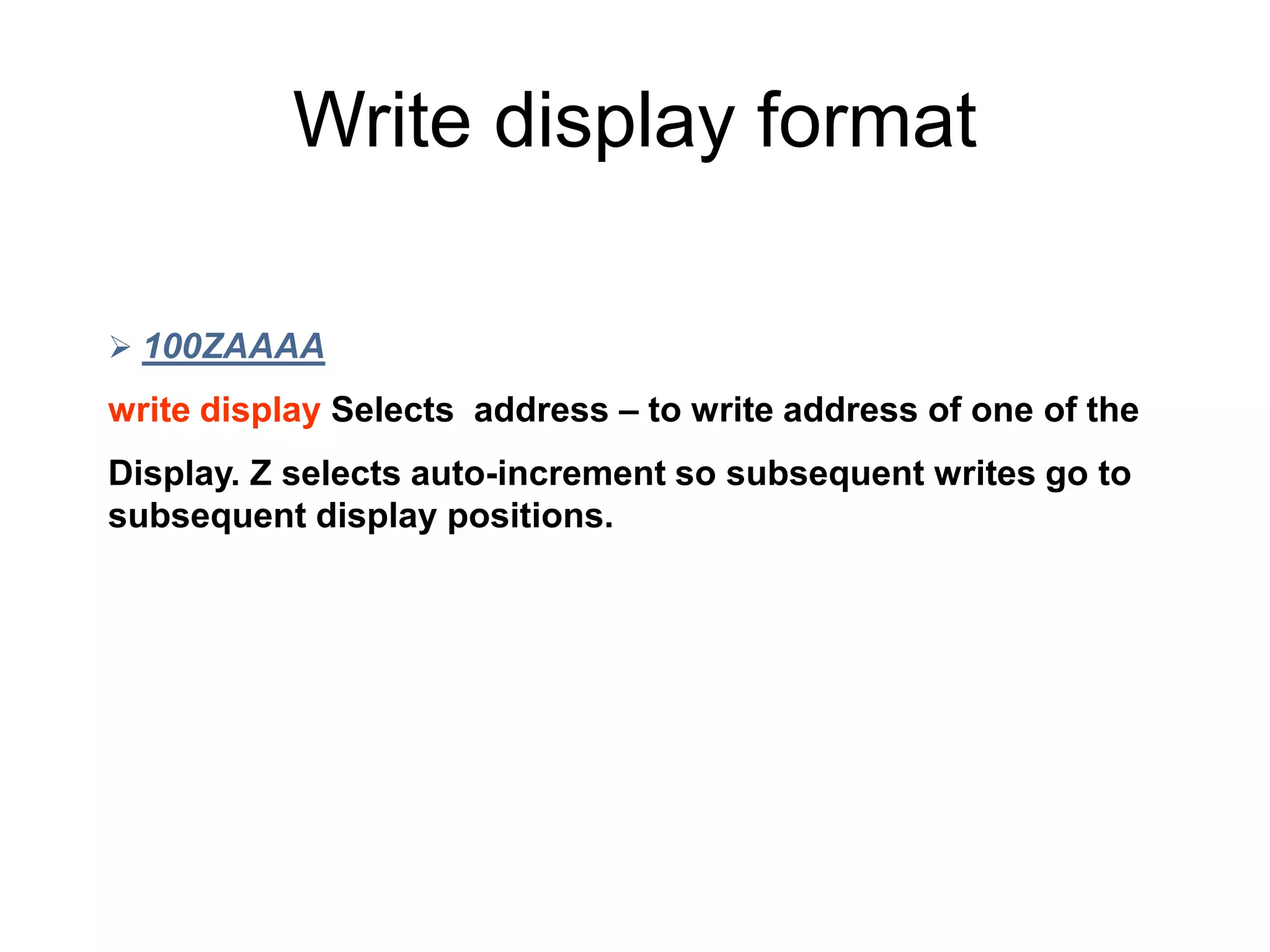 Write display format
 100ZAAAA
write display Selects address – to write address of one of the
Display. Z selects auto-increment so subsequent writes go to
subsequent display positions.
 