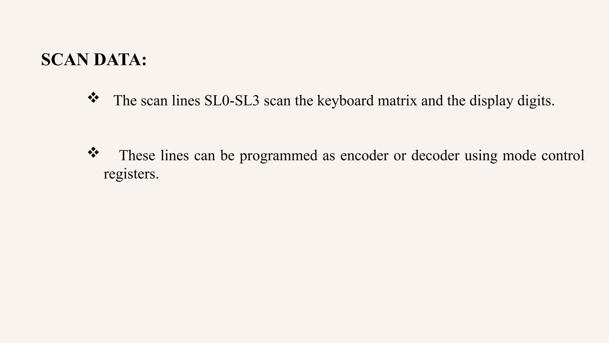 SCAN DATA:
 The scan lines SL0-SL3 scan the keyboard matrix and the display digits.
 These lines can be programmed as encoder or decoder using mode control
registers.
 