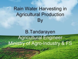 Rain Water Harvesting in
Agricultural Production
By
B.Tandarayen
Agricultural Engineer
Ministry of Agro-Industry & FS
1
 