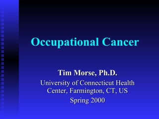 Occupational Cancer Tim Morse, Ph.D. University of Connecticut Health Center, Farmington, CT, US Spring 2000 