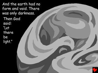 And the earth had no
form and void. There
was only darkness.
 Then God
 said:
 “Let
 there
 be
 light.”
 