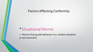 Factors Affecting Conformity
•Situational Norms
— Norms that guide behavior in a certain situation
or environment.
 
