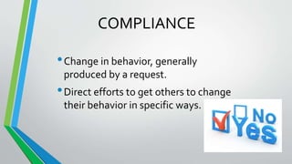 COMPLIANCE
•Change in behavior, generally
produced by a request.
•Direct efforts to get others to change
their behavior in specific ways.
 