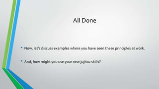 All Done
• Now, let’s discuss examples where you have seen these principles at work.
• And, how might you use your new jujitsu skills?
 