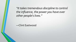 “It takes tremendous discipline to control
the influence, the power you have over
other people's lives.”
—Clint Eastwood
 