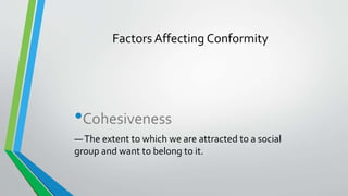 Factors Affecting Conformity
•Cohesiveness
—The extent to which we are attracted to a social
group and want to belong to it.
 