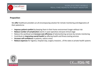 We offer healthcare providers an all-encompassing solution for remote monitoring and diagnostics of
their patients to:
• Improve patient comfort by keeping them in their home environment longer without risk
• Reduce number of complication events in post-operative and post-clinical stage
• Reduce the workload and increase cost efficiency of telemonitoring services by remote monitoring
• Contribute to improving overall health by offering health and fitness testing services
• Increase self-confidence in patients, reduce stress
• Reduce expences for logistics, hospital stay, surgery invasions , of the state or private health systems
Proposition
We offer healthcare providers an all-encompassing solution for remote monitoring and diagnostics of
their patients to:
• Improve patient comfort by keeping them in their home environment longer without risk
• Reduce number of complication events in post-operative and post-clinical stage
• Reduce the workload and increase cost efficiency of telemonitoring services by remote monitoring
• Contribute to improving overall health by offering health and fitness testing services
• Increase self-confidence in patients, reduce stress
• Reduce expences for logistics, hospital stay, surgery invasions , of the state or private health systems
 