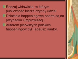 Rodzaj widowiska, w którym
publiczność bierze czynny udział.
Działania happeningowe oparte są na
przypadku i improwizacji.
Autorem pierwszych polskich
happeningów był Tadeusz Kantor.
 
