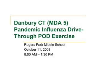 Danbury CT (MDA 5)Danbury CT (MDA 5)
Pandemic Influenza Drive-
Through POD Exercise
Rogers Park Middle School
October 11, 2008,
8:00 AM – 1:30 PM
 