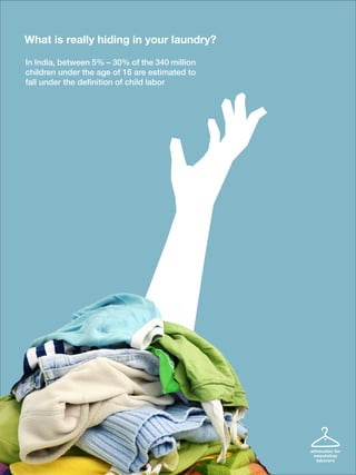In India, between 5% – 30% of the 340 million
children under the age of 16 are estimated to
fall under the definition of child labor
What is really hiding in your laundry?
advocates for
sweatshop
laborors
 