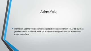AdresYolu
• İşlemcinin yazma veya okuma yapacağı bellek adresleridir. RAM’de bulması
gereken veriyi ararken RAM’e bir adres vermesi gerekir ve bu adres verisi
adres yolundadır.
 