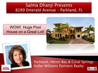 Salma Dhanji Presents
    8289 Emerald Avenue – Parkland, FL



 WOW! Huge Pool
House on a Great Lot!




               Parkland, Heron Bay & Coral Springs
               Keller Williams Partners Realty
 