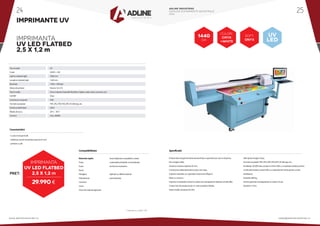 IMPRIMANTE UV
PRET:
29.990 €
* Preturile nu contin TVA
1440
DPI
Materialerigide:
Forex
Foam
Bond
Plexiglass
Policarbonat
Ceramica
Lemn
Orice alt material rigid plan
Acest utilaj este compatibil cu toate
materialele printabile comercializate
de Ad Line Industries.
Aplicatii cu diferite obiecte
promotionale.
Compatibilitate: Specificatii:
IMPRIMANTA
UV Led FlatbED
2,5 X 1,2 m
Culori:
CMYK
+WHITE
SOFT:
ONYX
UV
LED
Tip cerneala
Culori
Latime material rigid
Lungime material rigid
Rezolutie
Viteza de printare
Tipuri media
Soft RIP
Conexiune computer
Formate acceptate
Tensiune alimentare
Mediu de lucru
Consum
• 5 culori incluzand alb
• inaltimea carului de printare pana la 45 mm
• printare cu alb
UV
CMYK + 4W
2500 mm
1220 mm
1440 x 1440 dpi
Pana la 16 m2
/h
Orice material (materiale flexibile si rigide, metal, sticla, ceramica, etc)
Onyx
USB
TIFF, JPG, PDF, PSD, EPS, PS, Bitmap, etc.
220V
20o C - 30o C
max. 2000W
Caracteristici:
Printare fara margini (la dimensiunea finita a suportului pe care se imprima,
fara margine alba)
Grosime maxima material: 45 mm,
Constructie solida destinata lucrului non-stop,
Suporta materiale cu o greutate maxima de 50kg/m2
,
Masa cu vacuum,
Imprima si materiale inchise la culoare sau transparente datorita cernelii albe,
Costuri mici de productie pe m2
, este versatila si fiabila,
Sistem dublu de lampi UV LED,
Soft ripuire imagini: Onyx,
Formate acceptate:TIFF, JPG, PDF, PSD, EPS, PS, Bitmap, etc	.,
Umiditate: 20-80% fara condens (minim 40% cu materiale sintetice pentru
a evita electrizarea; maxim 60% cu materiale din hartie pentru a evita
ondularea),
Greutate: 600 kg,
Service garantie si postgarantie in maxim 24 ore,
Garantie 12 luni.
Imprimanta
UV LED FLATBED
2,5 x 1,2 m
ADLINE INDUSTRIES
CATALOG ECHIPAMENTE INDUSTRIALE
2016
www.adlineindustries.ro sales@adlineindustries.ro
24 25
 