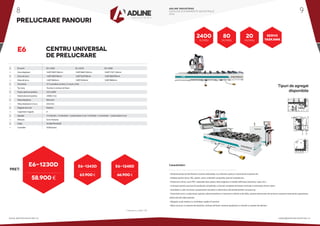 •
•
•
•
•
•
•
•
•
•
•
•
•
•
•
•
E6 series			E6-1230D			E6-1243D			E6-1248D
Zona deplasare		1640*3400*250mm		1640*4660*250mm		1640*5150* 250mm
Zona de lucru		1260*3060*80mm		1260*4320*80mm		1260*4800*80mm
Masa de lucru		1200*3060mm		1200*4320mm		1200*4800mm
Transmisie			 X/Y cremaliera si pinion, Z surub cu bile
Tip masa			 Traverse si ventuze de fixare
Putere electromandrina	 9.0/12.0KW
Rotatii electromandrina	 24000 r/min
Viteza deplasare		 80m/min
Viteza deplasare in lucru	 20m/min
Magazie de scule		 Rotativa
Capacitate magazie		 8
Agregat			 14 verticale + 3 orizontale + 2 panze taiere si nut / 9 verticale + 3 orizontale + 1 panza taiere si nut
Motoare			ServoYaskawa
Voltaj			AC380/3PH/50HZ
Controller			OSAI/Syntec
PRELUCRARE PANOURI
E6 CENTRU UNIVERSAL
DE PRELUCRARE
PRET:
58.900 €
63.900 € 66.900 €
E6-1230D E6-1243D E6-1248D
* Preturile nu contin TVA
• Destinat prelucrarii de fronturi, tocarie, balustrade, usi si ferestre, gravuri, instrumente muzicale etc.
• Debitari pentru lemn, PAL, plastic, rasini, materiale compozite, panouri izolante etc.
• Prelucrari in lemn, acril, PVC, materiale dure, piatra, sticla organica si metale neferoase (aluminiu, cupru etc.).
• Conceput pentru procese de productie complicate, cu functii complexe de frezare verticala si orizontala, forare, taiere.
• Asamblat cu cele mai bune componente mecanice si electronice ale producatorilor recunoscuti.
• Transmisie servo si reductoare Japonia, electromandrina si mecanism schimb scule Italia, sisteme electronice de tensiune scazuta Franta pentru garantarea
prelucrarii de inalta precizie.
• Magazie scule rotativa cu schimbare rapida si 8 posturi.
• Masa vacuum cu traverse de aluminiu, ventuze de fixare, traverse ajutatoare si console cu opritori de aliniere.
Caracteristici:
80
M/min
2400
r/min
20
M/min
Tipuri de agregat
disponibile
SERVO
YASKAWA
ADLINE INDUSTRIES
CATALOG ECHIPAMENTE INDUSTRIALE
2016
www.adlineindustries.ro sales@adlineindustries.ro
8 9
 