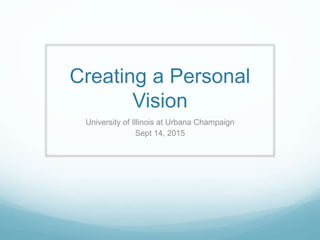 Creating a Personal
Vision
University of Illinois at Urbana Champaign
Sept 14, 2015
 