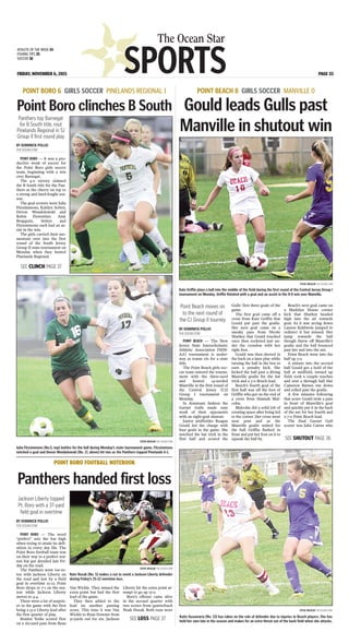 SPORTS
The Ocean Star
FRIDAY, NOVEMBER 6, 2015 PAGE 33
ATHLETE OF THE WEEK 34
FISHING TIPS 35
SOCCER 36
BY DOMINICK POLLIO
THE OCEAN STAR
POINT BORO — It was a pro-
ductive week of soccer for
the Point Boro girls soccer
team, beginning with a win
over Barnegat.
The 4-0 victory claimed
the B South title for the Pan-
thers as the cherry on top to
a strong and hard-fought sea-
son.
The goal scorers were Julia
Fitzsimmons, Kaitlyn Seitter,
Devon Wondolowski and
Robin Fiorentino. Amy
Bergquist, Seitter and
Fitzsimmons each had an as-
sist in the win.
The girls carried their mo-
mentum over into the first
round of the South Jersey
Group II state tournament on
Monday when they hosted
Pinelands Regional.
POINT BORO 6 GIRLS SOCCER PINELANDS REGIONAL 1
Point Boro clinches B South
STEVE WEXLER THE OCEAN STAR
Julia Fitzsimmons [No.5, top] battles for the ball during Monday’s state tournament game. Fitzsimmons
notched a goal and Devon Wondolowski [No. 17, above] hit two as the Panthers topped Pinelands 6-1.
Panthers top Barnegat
for B South title, rout
Pinelands Regional in SJ
Group II first round play
BY DOMINICK POLLIO
THE OCEAN STAR
POINT BEACH — The New
Jersey State Interscholastic
Athletic Association [NJSI-
AA] tournament is under-
way as teams vie for a state
title.
The Point Beach girls soc-
cer team entered the tourna-
ment with the three-seed
and hosted 14-seeded
Manville in the first round of
the Central Jersey [CJ]
Group I tournament on
Monday.
In dominant fashion the
Garnet Gulls made easy
work of their opponents
with an eight-goal shutout.
Junior midfielder Reagan
Gould led the charge with
four goals in the game. She
notched the hat trick in the
first half and scored the
Gulls’ first three goals of the
game.
The first goal came off a
cross from Kate Griffin that
Gould put past the goalie.
Her next goal came on a
sneaky pass from Nicole
Sharkey that Gould touched
once then rocketed just un-
der the crossbar with her
right foot.
Gould was then shoved in
the back on a later play while
turning the ball in the box to
earn a penalty kick. She
kicked the ball past a diving
Manville goalie for the hat
trick and a 3-0 Beach lead.
Beach’s fourth goal of the
first half was off the foot of
Griffin who got on the end of
a cross from Hannah Mal-
colm.
Malcolm did a solid job of
creating space after being led
to the corner. Her cross went
near post and as the
Manville goalie waited for
the ball Griffin flashed in
front and put her foot on it to
squeak the ball by.
Beach’s next goal came on
a Madelyn House corner
kick that Sharkey headed
high into the air towards
goal. As it was arcing down
Lauren Kuhlwein jumped to
redirect it but missed. Her
jump towards the ball
though threw off Manville’s
goalie and the ball bounced
past her and into the net.
Point Beach went into the
half up 5-0.
A minute into the second
half Gould got a hold of the
ball at midfield, turned up
field, took a couple touches
and sent a through ball that
Cameron Barnes ran down
and rolled past the goalie.
A few minutes following
that score Gould stole a pass
in front of Manville’s goal
and quickly put it in the back
of the net for her fourth and
a 7-0 Point Beach lead.
The final Garnet Gull
scorer was Julia Cairns who
POINT BEACH 8 GIRLS SOCCER MANVILLE 0
Gould leads Gulls past
Manville in shutout win
STEVE WEXLER THE OCEAN STAR
Kate Griffin plays a ball into the middle of the field during the first round of the Central Jersey Group I
tournament on Monday. Griffin finished with a goal and an assist in the 8-0 win over Manville.
Point Beach moves on
to the next round of
the CJ Group II tourney
STEVE WEXLER THE OCEAN STAR
Katie Gesumaria [No. 13] has taken on the role of defender due to injuries to Beach players. She has
held her own late in the season and makes for an extra threat out of the back field when she attacks.
BY DOMINICK POLLIO
THE OCEAN STAR
POINT BORO — The word
“perfect” sets the bar high
when trying to attain its defi-
nition in every day life. The
Point Boro football team was
on their way to a perfect sea-
son but got derailed last Fri-
day on the road.
The Panthers went toe-to-
toe with Jackson Liberty on
the road and lost by a field
goal in overtime 25-22. Point
Boro drops to 7-1 on the sea-
son while Jackson Liberty
moves to 4-4.
There were a lot of surpris-
es in the game with the first
being a 13-0 Liberty lead after
the first quarter of play.
Braden Yorke scored first
on a six-yard pass from Ryan
POINT BORO FOOTBALL NOTEBOOK
Panthers handed first loss
STEVE WEXLER THE OCEAN STAR
Nate Husak [No. 5] makes a cut to avoid a Jackson Liberty defender
during Friday’s 25-22 overtime loss.
Jackson Liberty topped
Pt. Boro with a 37-yard
field goal in overtime
Van Wickle. They missed the
extra point but had the first
lead of the game.
They then added to the
lead on another passing
score. This time it was Van
Wickle to Ryan Downer from
31-yards out for six. Jackson
Liberty hit the extra point at-
tempt to go up 13-0.
Boro’s offense came alive
in the second quarter with
two scores from quarterback
Noah Husak. Both runs were
SEE SHUTOUT PAGE 36
SEE CLINCH PAGE 37
SEE LOSS PAGE 37
 