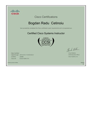 Cisco Certifications
Bogdan Radu Cetinoiu
has successfully completed the Cisco certification exam requirements and is recognized as a
Certified Cisco Systems Instructor
Date Certified: Chuck Robbins
Valid through: 2016-05-21 00:00:00.0 Chief Executive Officer
CCSI ID: 33068 Cisco Systems, Inc.
Cisco ID: CSCO10991273
© 2016 Cisco and/or its affiliates 600260926
0215
 