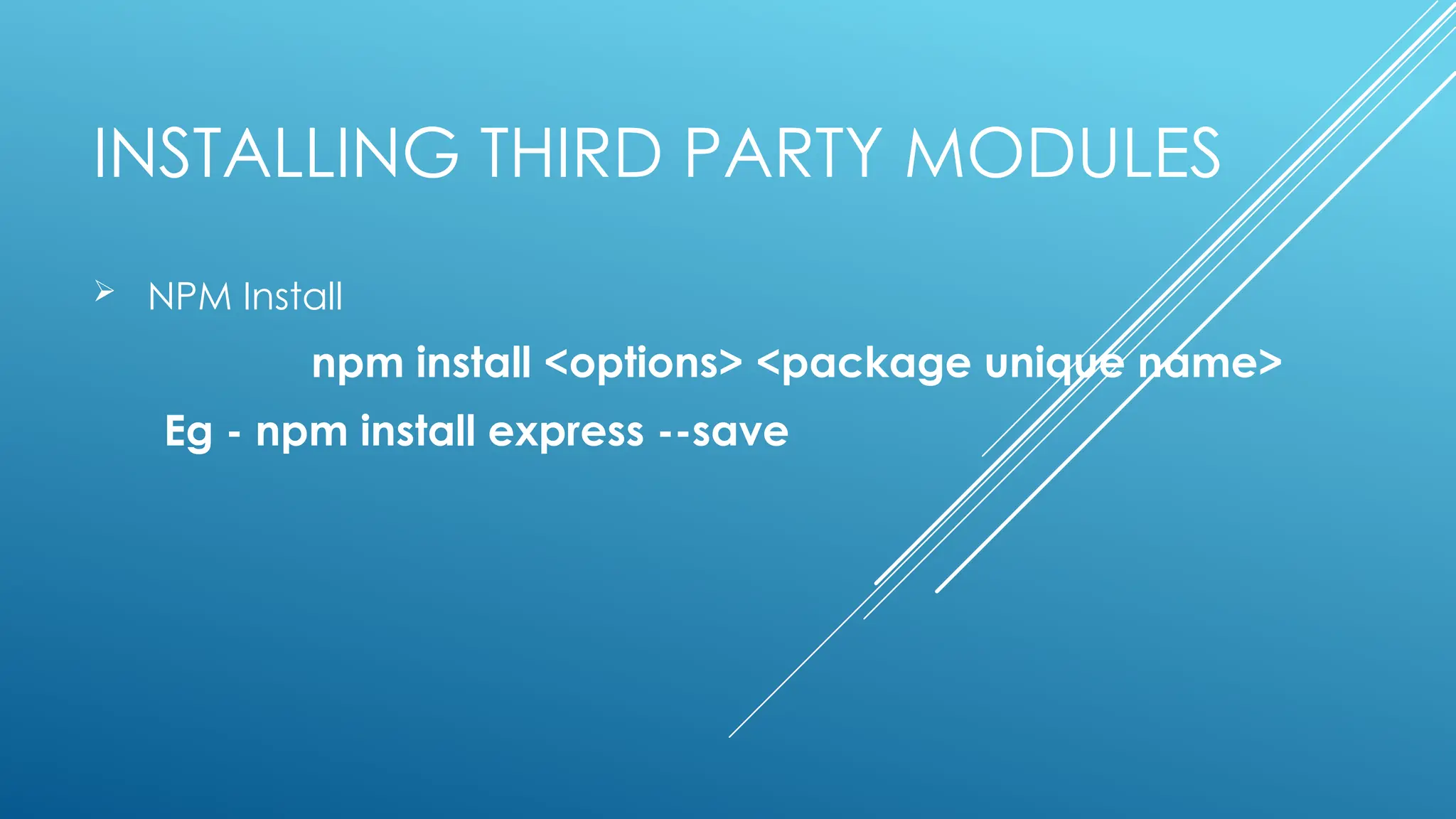 INSTALLING THIRD PARTY MODULES
 NPM Install
npm install <options> <package unique name>
Eg - npm install express --save
 