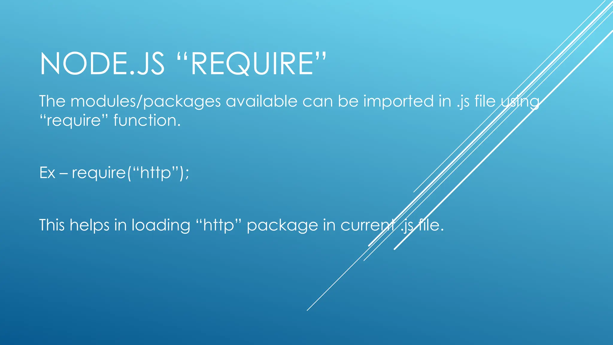 NODE.JS “REQUIRE”
The modules/packages available can be imported in .js file using
“require” function.
Ex – require(“http”);
This helps in loading “http” package in current .js file.
 
