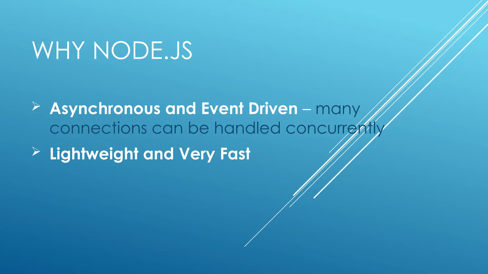 WHY NODE.JS
 Asynchronous and Event Driven – many
connections can be handled concurrently
 Lightweight and Very Fast
 