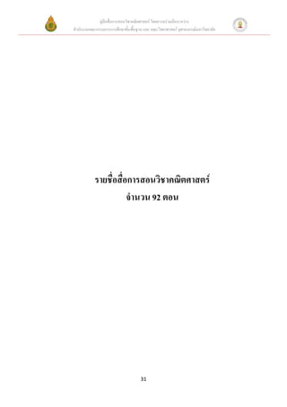 คู่มือสื่อการสอนวิชาคณิตศาสตร์ โดยความร่วมมือระหว่าง
สานักงานคณะกรรมการการศึกษาขั้นพื้นฐาน และ คณะวิทยาศาสตร์ จุฬาลงกรณ์มหาวิทยาลัย




           รายชื่อสื่อการสอนวิชาคณิตศาสตร์
                      จานวน 92 ตอน




                                     31
 