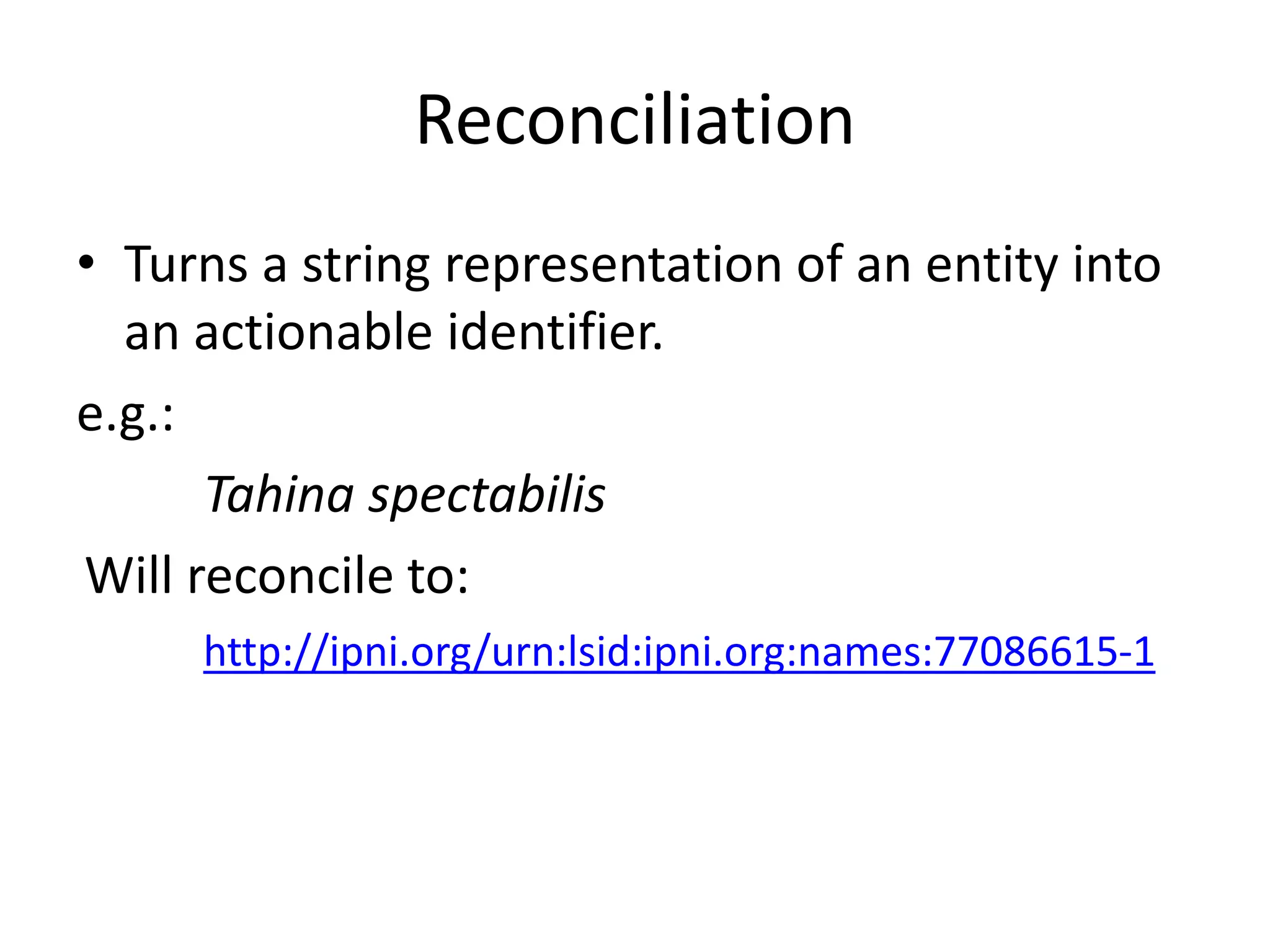 Reconciliation
• Turns a string representation of an entity into
an actionable identifier.
e.g.:
Tahina spectabilis
Will reconcile to:
http://ipni.org/urn:lsid:ipni.org:names:77086615-1
 