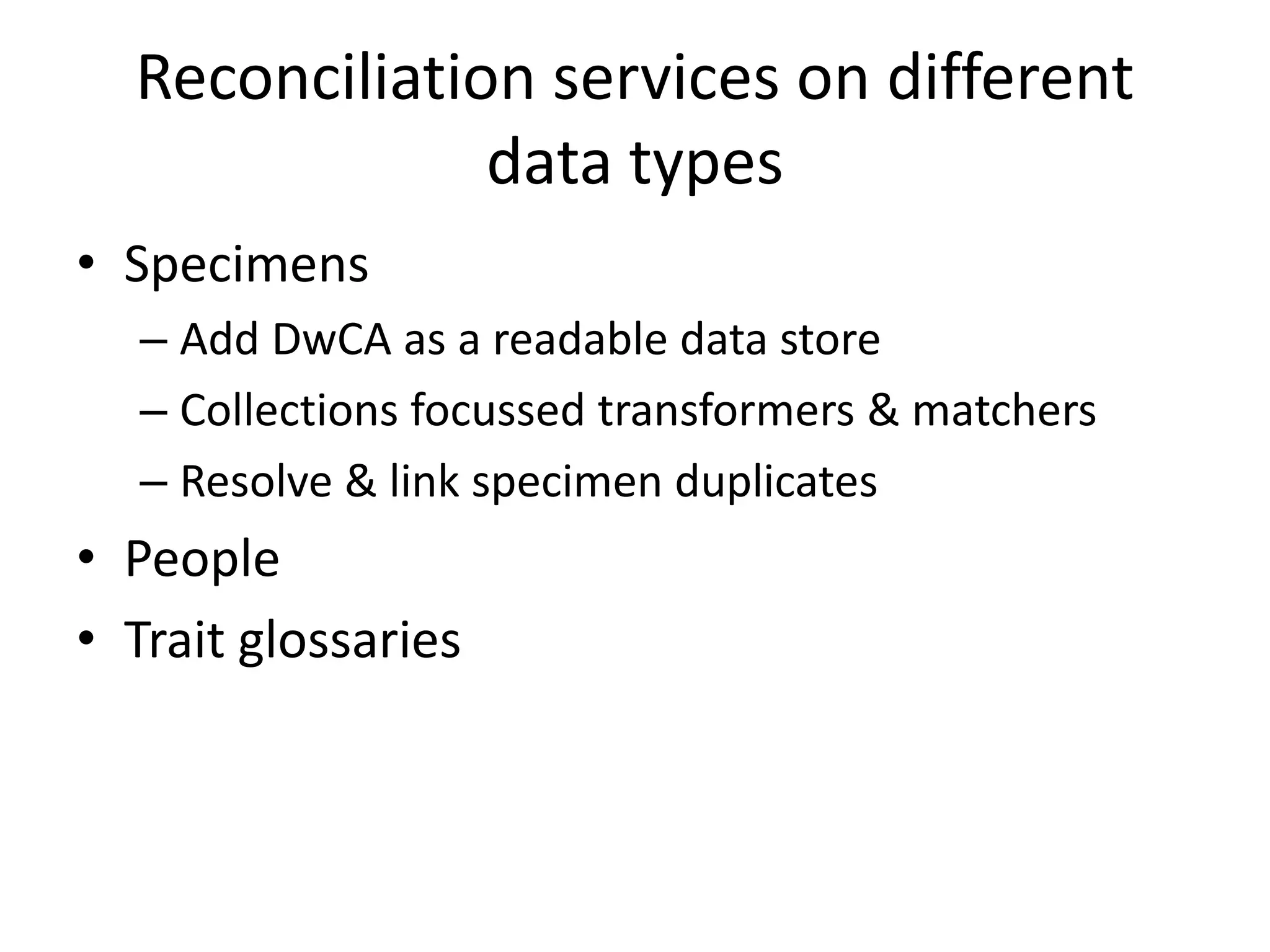 Reconciliation services on different
data types
• Specimens
– Add DwCA as a readable data store
– Collections focussed transformers & matchers
– Resolve & link specimen duplicates
• People
• Trait glossaries
 