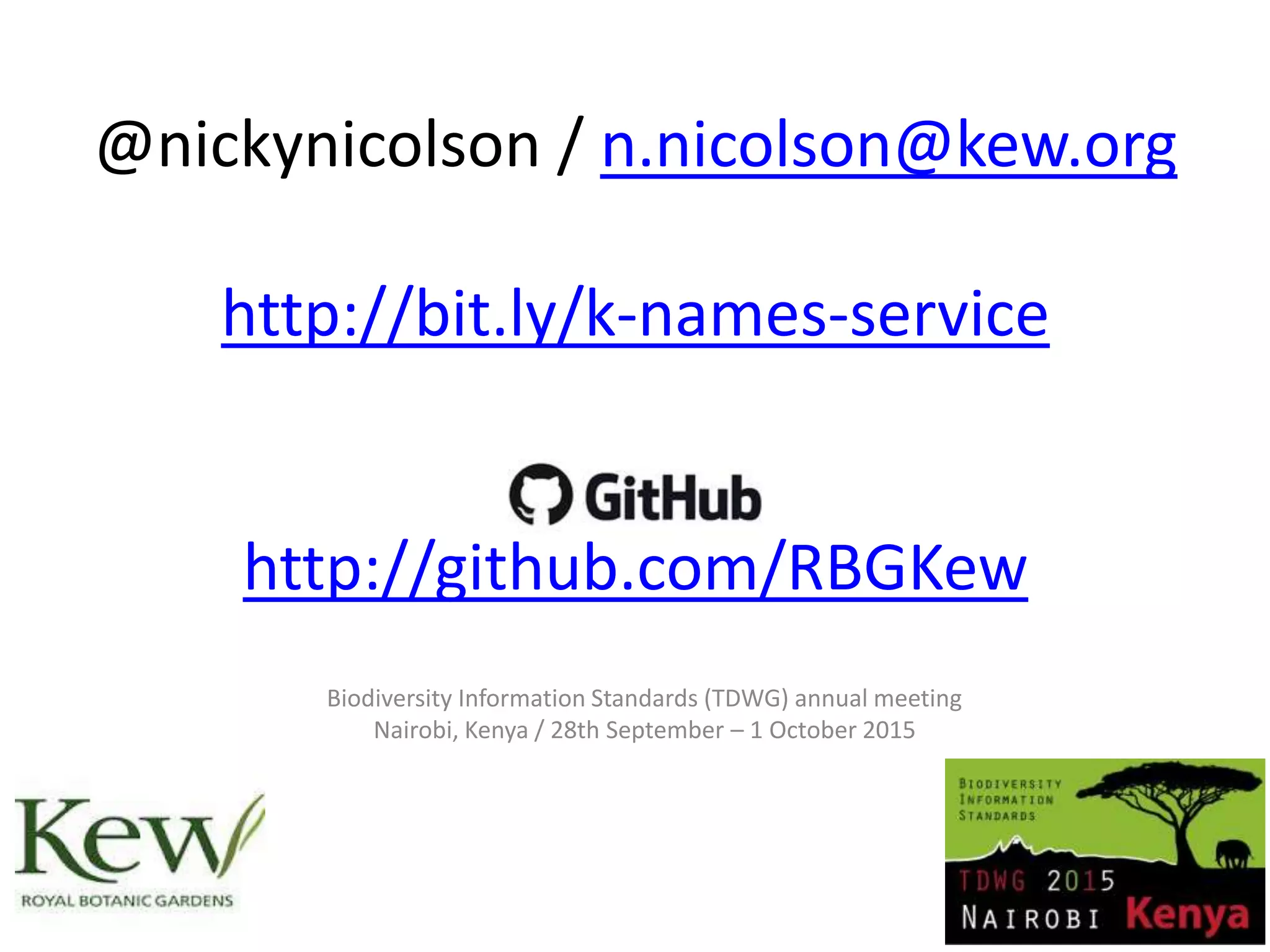 @nickynicolson / n.nicolson@kew.org
http://bit.ly/k-names-service
http://github.com/RBGKew
Biodiversity Information Standards (TDWG) annual meeting
Nairobi, Kenya / 28th September – 1 October 2015
 