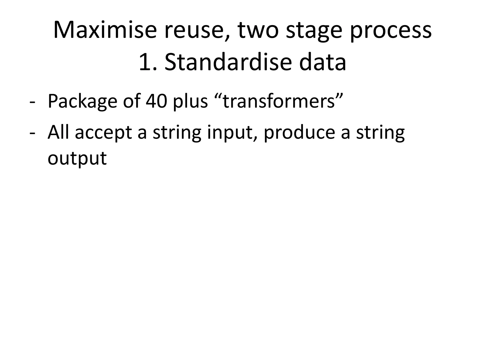 Maximise reuse, two stage process
1. Standardise data
- Package of 40 plus “transformers”
- All accept a string input, produce a string
output
 