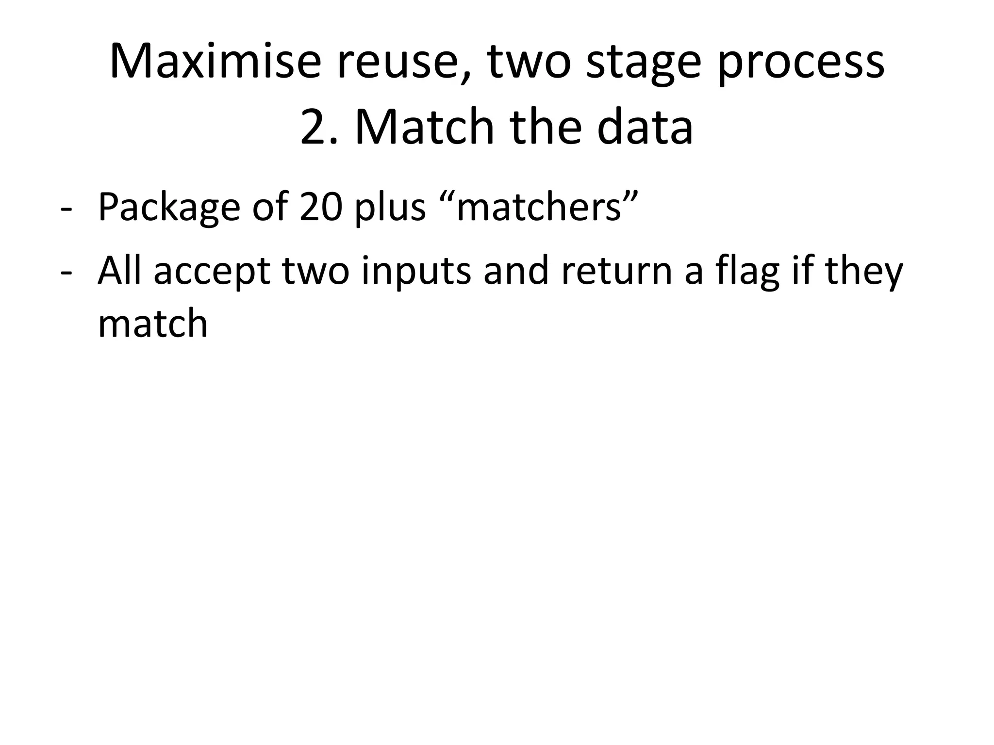 Maximise reuse, two stage process
2. Match the data
- Package of 20 plus “matchers”
- All accept two inputs and return a flag if they
match
 