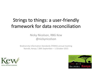 Strings to things: a user-friendly
framework for data reconciliation
Nicky Nicolson, RBG Kew
@nickynicolson
Biodiversity Information Standards (TDWG) annual meeting
Nairobi, Kenya / 28th September – 1 October 2015
 