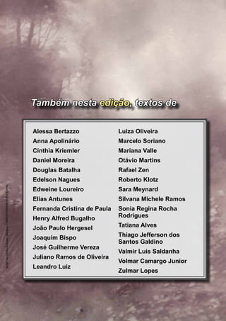 Também nesta edição, textos de

                                                         Alessa Bertazzo                  Luiza Oliveira
                                                         Anna Apolinário                  Marcelo Soriano
                                                         Cinthia Kriemler                 Mariana Valle
                                                         Daniel Moreira                   Otávio Martins
                                                         Douglas Batalha                  Rafael Zen
                                                         Edelson Nagues                   Roberto Klotz
http://www.flickr.com/photos/27805557@N08/4959155096/




                                                         Edweine Loureiro                 Sara Meynard
                                                         Elias Antunes                    Silvana Michele Ramos
                                                         Fernanda Cristina de Paula
                                                                              ­           Sonia Regina Rocha
                                                         Henry Alfred Bugalho             ­Rodrigues

                                                         João Paulo Hergesel              Tatiana Alves

                                                         Joaquim Bispo                    Thiago Jefferson dos
                                                                                          S
                                                                                          ­ antos Galdino
                                                                                                  ­
                                                         José Guilherme Vereza
                                                                                          Valmir Luis Saldanha
                                                         Juliano Ramos de ­Oliveira
                                                                                          Volmar Camargo Junior
                                                         Leandro Luiz
                                                                                          Zulmar Lopes



                                                        74   SAMIZDAT fevereiro de 2012
 