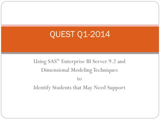 Using SAS® Enterprise BI Server 9.2 and
Dimensional ModelingTechniques
to
Identify Students that May Need Support
QUEST Q1-2014
 