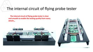 The internal circuit of flying probe tester
The internal circuit of flying probe tester is clear
and smooth to enable the testing quality from every
details 。
 