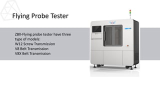 Flying Probe Tester
ZBX-Flying probe tester have three
type of models:
W12 Screw Transmission
V8 Belt Transmission
V8X Belt Transmission
 
