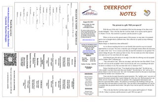 DEERFOOT
NOTES
August 29, 2021
Let
us
know
you
are
watching
Point
your
smart
phone
camera
at
the
QR
code
or
visit
deerfootcoc.com/hello
WELCOME TO THE
DEERFOOT
CONGREGATION
We want to extend a warm wel-
come to any guests that have come
our way today. We hope that you
enjoy our worship. If you have
any thoughts or questions about
any part of our services, feel free
to contact the elders at:
elders@deerfootcoc.com
CHURCH INFORMATION
5348 Old Springville Road
Pinson, AL 35126
205-833-1400
www.deerfootcoc.com
office@deerfootcoc.com
SERVICE TIMES
Sundays:
Worship 8:15 AM
Bible Class 9:30 AM
Worship 10:30 AM
Sunday Evening 5:00 PM
Wednesdays:
6:30 PM
SHEPHERDS
Michael Dykes
John Gallagher
Rick Glass
Sol Godwin
Merrill Mann
Skip McCurry
Darnell Self
MINISTERS
Richard Harp
Johnathan Johnson
Alex Coggins
Motivated
By
the
Faithful
–
Weights
Removed
Scripture:
Hebrews
11:39–40
-
12:2
Hebrews
___:___-___
W____________-
that
which
h___________
one
from
d__________
something,
weight,
b___________,
i___________
1.
Weight
of
F_____________
Hebrews
___:___-___
1
Samuel
___:___-___;
___-___
2.
Weight
of
the
F______________
1
Samuel
___:___-___
Jeremiah
___:___–___:___
&
___
3.
Weight
of
E______________.
a.
W______
A__
__?
Who
is
__
___?
Exodus
___:___-___
b.
I’m
not
E______________.
Exodus
___:___-___
c.
What
will
I
S_____?
Exodus
___:___-___
Hebrews
___:___-___
10:30
AM
Service
Welcome
Song
Leading
Doug
Scruggs
Opening
Prayer
Chuck
Spitzley
Scripture
Reading
Bob
Carter
Sermon
Lord’s
Supper
/
Contribution
Bob
Keith
Closing
Prayer
Elder
————————————————————
5
PM
Service
Song
Leader
Ryan
Cobb
Opening
Prayer
Paul
Windham
Lord’s
Supper/
Contribution
Yoshi
Sugita
Closing
Prayer
Elder
Watch
the
services
www.
deerfootcoc.com
or
YouTube
Deerfoot
Facebook
Deerfoot
Disciples
8:15
AM
Service
Welcome
Song
Leading
Randy
Wilson
Opening
Prayer
Kerry
Newland
Scripture
Reading
David
Hayes
Sermon
Lord’s
Supper/
Contribution
Jack
Taggart
Closing
Prayer
Elder
Baptismal
Garments
for
August
Jeanette
Cosby
The present is a gift. Will you open it?
With the use of this title I’m reminded of the favorite passage of our dear sweet
Freida Gallagher. “This is the day that the Lord has made; let us rejoice and be glad in
it” (Psalm 118:24). This moment is a present, and the present is a gift.
When we do not see the special nature of the present, we may take it for granted
and be lost in thought about a different time. How often do we spend our days thinking
about our past?
Maybe things we should have done differently?
As we discuss reaching the lost we can literally beat ourselves up over missed
opportunities in our past. The irony is that this type of thought routine affects the decisions
we make in the “now.” It is a vicious cycle that can steal the moments we are granted. We
cannot change the past. We cannot go back in time. Yet our mind can relive that moment
over and over as if we were there all over again.
God Himself gave this advice to an angry Cain after his offering was not accepted
and his brother Abel’s offering was.
“The Lord said to Cain, “Why are you angry, and why has your face fallen? If you
do well, will you not be accepted? And if you do not do well, sin is crouching at the door.
Its desire is contrary to you, but you must rule over it” (Genesis 4:6,7).
Notice God did not tell Cain, “You should not have done that!” He did not say,
“why couldn’t you have been more like your brother?” He tells him to “do” well as sin’s
desire (Satan’s) was for him to not “do” well. He decided to dwell on the past so much that
he killed his brother over it (Genesis 4:8).
Time can also be spent focused on good memories. The “golden years” can serve to
tarnish the present moment that is spent longing for what once was. Both perspectives can
choke out our existence for what we are granted. This congregation had purpose and
thrived in personal Bible studies. The practices of meeting at the building to then go out
and study have not been done in recent years. This can lead to discouragement or it can be
a reminder that our present can be more. Our gift of now can be used for God and for His
kingdom!
“This is the day that the Lord has made; let us rejoice and be glad in it” (Psalm
118:24). Today is a present, and the present is a gift. Will you open it?
Bus
Drivers
August
29
Ken
&
Karen
Shepherd
September
5
Rick
Glass
Deacons
of
the
Month
Steve
Putnam
Chuck
Spitzley
Yoshio
Sugita
 
