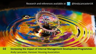 D2 Increasing the Impact of Internal Management Development Programmes
Andy Lancaster, Hanover Housing Association
Research and references available at @AndyLancasterUK
 