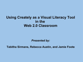 Using Creately as a Visual Literacy Tool in the  Web 2.0 Classroom Presented by:   Tabitha Sirmans, Rebecca Austin, and Jamie Foote 