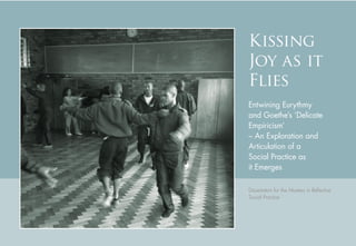 Kissing
Joy as it
Flies
Allan Kaplan y Sue Davidoff
Proteus Initiative
Entwining Eurythmy
and Goethe’s ‘Delicate
Empiricism’
– An Exploration and
Articulation of a
Social Practice as
it Emerges
Dissertation for the Masters in Reﬂective
Social Practice
 