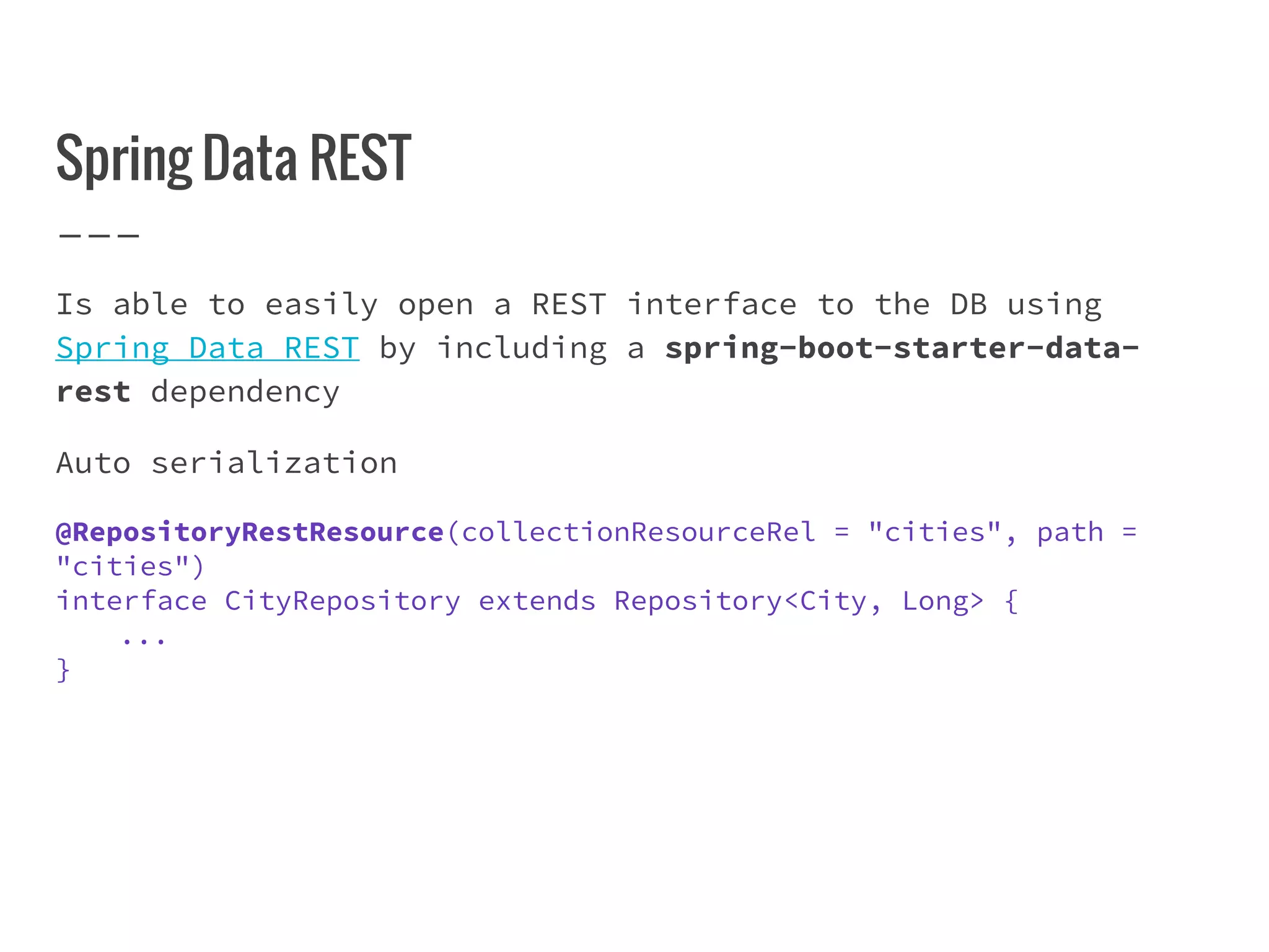 Spring Data REST
Is able to easily open a REST interface to the DB using
Spring Data REST by including a spring-boot-starter-data-
rest dependency
Auto serialization
@RepositoryRestResource(collectionResourceRel = "cities", path =
"cities")
interface CityRepository extends Repository<City, Long> {
...
}
 
