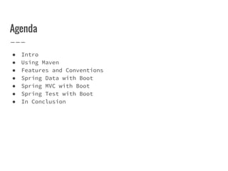 Agenda
● Intro
● Using Maven
● Features and Conventions
● Spring Data with Boot
● Spring MVC with Boot
● Spring Test with Boot
● In Conclusion
 