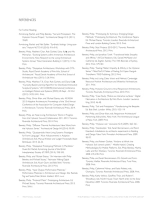 PROTOCELL CLOUD7 PHILIP BEESLEY ARCHITECT INC. / LIVING ARCHITECTURE SYSTEMS GROUP
REFERENCES
For Further Reading:
Armstrong, Rachel, and Philip Beesley. “Soil and Protoplasm: The
Hylozoic Ground Project.” Architectural Design 81.2 (2011):
78-89.
Armstrong, Rachel, and Neil Spiller. “Synthetic biology: Living quar-
ters.” Nature 467.7318 (2010): 916-918.
Beesley, Philip, Matthew Chan, Rob Gorbet, Dana Kulić, and Mo
Memarian. “Evolving Systems within Immersive Architectural
Environments: New Research by the Living Architecture
Systems Group” Next Generation Building 2.1 (2015): 31-56.
Print.
Beesley, Philip. “Dissipative Architectures: Workshop with CITA
Studio, Royal Danish Academy of Fine Arts, School of
Architecture.” Royal Danish Academy of Fine Arts School of
Architecture Nov (2015): 5-28. Print.
Beesley, Philip, Matthew T.K. Chan, Rob Gorbet, and Dana Kulić.
“Curiosity-Based Learning Algorithm for Distributed Interactive
Sculptural Systems.” 2015 IEEE/RSJ International Conference
on Intelligent Robots and Systems (IROS) 28 Sept – 02 Oct
(2015): 3435-3441. Print.
Beesley, Philip, Omar Khan, and Michael Stacey, eds. ACADIA
2013 Adaptive Architecture: Proceedings of the 33rd Annual
Conference of the Association for Computer Aided Design
in Architecture. Toronto: Riverside Architectural Press, 2014.
Print.
Beesley, Philip, ed. Near-Living Architecture: Work in Progress
from the Hylozoic Ground Collaboration 2011-2014. Toronto:
Riverside Architectural Press, 2014. Print.
Beesley, Philip. “Diffusive Thermal Architecture: New Work from
the Hylozoic Series.” Architectural Design 84 (2014): 90-99.
Beesley, Philip. “Quasiperiodic Near-Living Systems: Paradigms
for Form-Language.” Alive: Advancements in Adaptive
Architecture. Eds. Manual Kretzer and Ludger Hovestadt. Basel:
Birkhäuser, 2014. 26-33.
Beesley, Philip. “Dissipative Prototyping Methods: A Manifesto.”
Guest Ed. Rachel Armstrong. Journal of the British
Interplanetary Society 67.7/8/9 (2014): 338-345.
Beesley, Philip, and Michael Stacey. “An Interview with Philip
Beesley and Michael Stacey.” Fabricate: Making Digital
Architecture. Eds. Ruairi Glynn and Bob Sheil. Toronto:
Riverside Architectural Press, 2013. Print.
Beesley, Philip. “Input Output: Performative Materials.”
Performative Materials in Architecture and Design. Eds. Rashida
Ng and Sneha Patel. Bristol: Intellect, 2013. ix-xi.
Beesley, Philip. “Protocell Mesh.” Prototyping Architecture. Ed.
Michael Stacey. Toronto: Riverside Architectural Press, 2013.
Print. 58-61.
Beesley, Philip. “Prototyping for Extimacy: Emerging Design
Methods.” Prototyping Architecture: The Conference Papers.
Ed. Michael Stacey. Toronto; London: Riverside Architectural
Press and London Building Centre, 2013. Print.
Beesley, Philip. Sibyl: Projects 2010-2012. Toronto: Riverside
Architectural Press, 2012. Print.
Beesley, Philip, and Jonathan Tyrell. “Transitional fields: Empathy
and Affinity.” All Our Relations. Eds. Gerald McMaster and
Catherine de Zegher. Sydney: The 18th Biennale of Sydney,
2012. Print. 379-381.
Beesley, Philip. “Feeling Matter: Empathy & Affinity in the Hylozoic
Series.” Meta.Morf A Matter of Feeling. Ed. Espen Gangvik.
Trondheim: TEKS Publishing, 2012. Print.
Beesley, Philip, ed. Living Cities: Vision and Method. Cambridge:
Resource Positive Architecture and Waterloo Architecture,
2011. Print.
Beesley, Philip. Hylozoic Ground: Liminal Responsive Architectures.
Toronto: Riverside Architectural Press, 2010. Print.
Beesley, Philip. “Case Study: Meshes as interactive surfaces.” Digital
Fabrication in Architecture. By Nick Dunn. London: Laurence
King, 2010. 46-48.
Beesley, Philip. “Soil and Protoplasm.” Manufacturing the Bespoke.
Ed. Bob Sheil. London: Wiley, 2010. 102-119.
Beesley, Philip, and Omar Khan, eds. Responsive Architecture/
Performing Instruments. New York: The Architectural League
of New York, 2009. Print.
Beesley, Philip. “Hylozoic soil.” Leonardo 42.4 (2009): 360–361.
Beesley, Philip. “Geotextiles.” Eds. Sarah Bonnemaison, and Ronit
Eisenbach. Installations by architects: experiments in Building
and Design. New York: Princeton Architectural Press, 2009.
90-97.
Beesley, Philip, and Robert Gorbet. “Arduino at Work: the
Hylozoic Soil control system.” Mobile Nation: Creating
Methodologies for Mobile Platforms. Eds. Philip Beesley, Martha
Ladly and Ron Wakkary. Toronto: Riverside Architectural Press,
2008. 235-240. Print.
Beesley, Philip, and Sarah Bonnemaison. On Growth and Form.
Toronto; Halifax: Riverside Architectural Press; Tuns Press,
2008. Print.
Beesley, Philip, Catherine Molnar, and Paolo Poletto, eds.
Ourtopias. Toronto: Riverside Architectural Press, 2008. Print.
Beesley, Philip, Kathy Velikov, Geoffrey Thün, and Robert F.
Woodbury, eds. North House: Team North entry to the Solar
Decathlon 2009. Toronto: Riverside Architectural Press, 2008.
Print.
 
