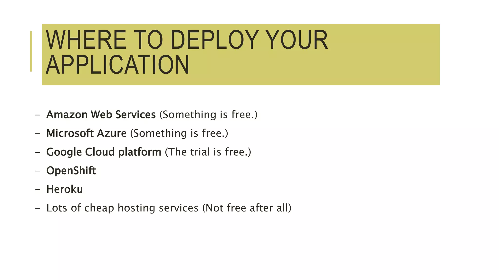 WHERE TO DEPLOY YOUR
APPLICATION
- Amazon Web Services (Something is free.)
- Microsoft Azure (Something is free.)
- Google Cloud platform (The trial is free.)
- OpenShift
- Heroku
- Lots of cheap hosting services (Not free after all)
 